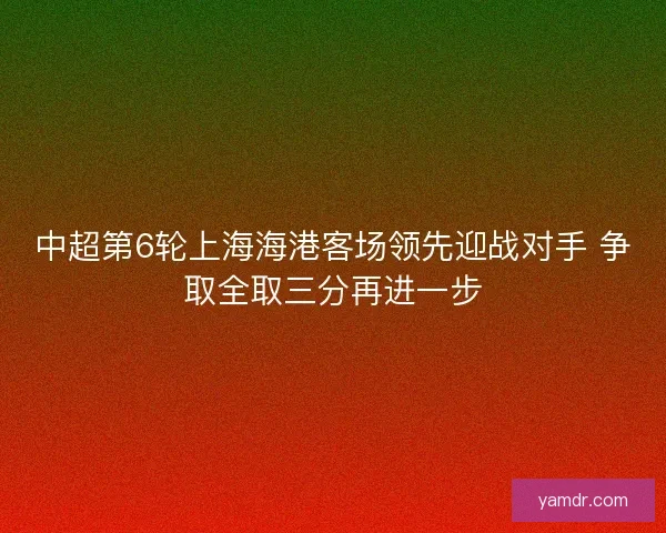 中超第6轮上海海港客场领先迎战对手 争取全取三分再进一步