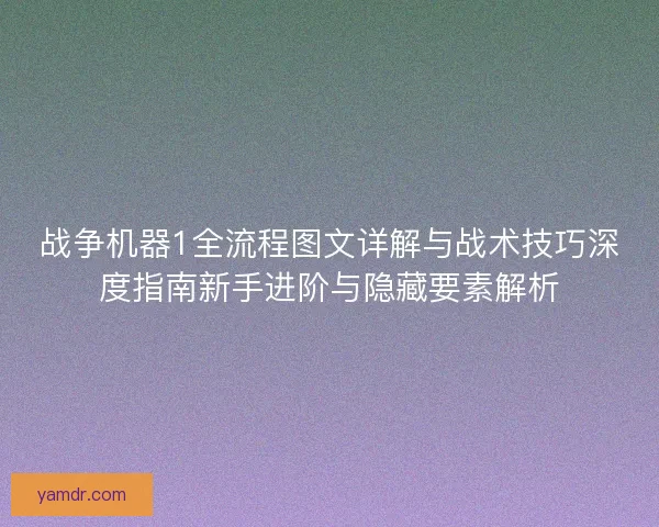 战争机器1全流程图文详解与战术技巧深度指南新手进阶与隐藏要素解析