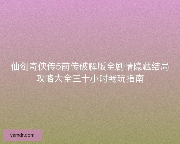 仙剑奇侠传5前传破解版全剧情隐藏结局攻略大全三十小时畅玩指南